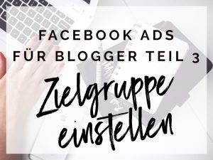 Facebook Ads für Blogger Teil 3 : die richtige Zielgruppe einstellen